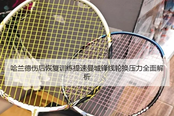 哈兰德伤后恢复训练提速曼城锋线轮换压力全面解析
